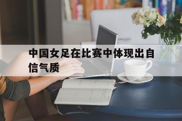 中国女足在比赛中体现出自信气质的是谁